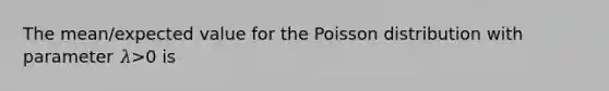 The mean/expected value for the Poisson distribution with parameter 𝜆>0 is