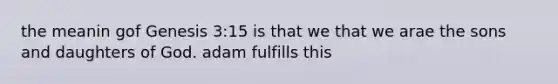 the meanin gof Genesis 3:15 is that we that we arae the sons and daughters of God. adam fulfills this