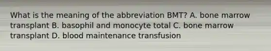 What is the meaning of the abbreviation BMT? A. bone marrow transplant B. basophil and monocyte total C. bone marrow transplant D. blood maintenance transfusion