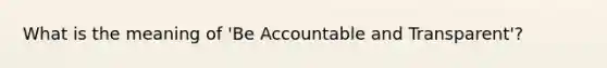 What is the meaning of 'Be Accountable and Transparent'?