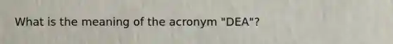 What is the meaning of the acronym "DEA"?