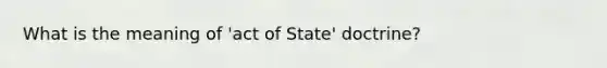 What is the meaning of 'act of State' doctrine?