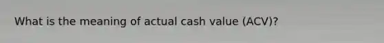 What is the meaning of actual cash value (ACV)?