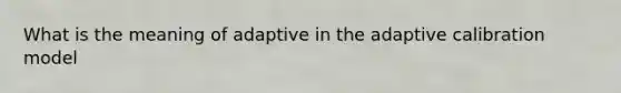 What is the meaning of adaptive in the adaptive calibration model