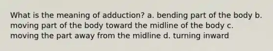 What is the meaning of adduction? a. bending part of the body b. moving part of the body toward the midline of the body c. moving the part away from the midline d. turning inward