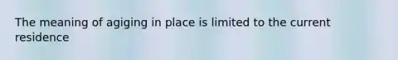 The meaning of agiging in place is limited to the current residence