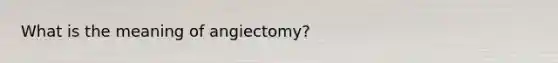 What is the meaning of angiectomy?