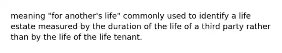 meaning "for another's life" commonly used to identify a life estate measured by the duration of the life of a third party rather than by the life of the life tenant.