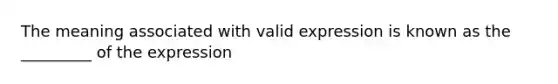 The meaning associated with valid expression is known as the _________ of the expression