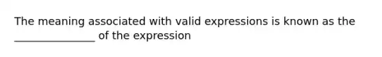 The meaning associated with valid expressions is known as the _______________ of the expression