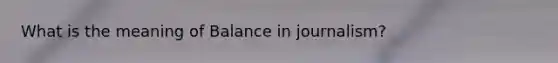 What is the meaning of Balance in journalism?