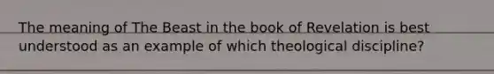 The meaning of The Beast in the book of Revelation is best understood as an example of which theological discipline?