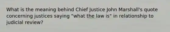 What is the meaning behind Chief Justice John Marshall's quote concerning justices saying "what the law is" in relationship to judicial review?