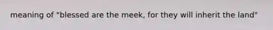 meaning of "blessed are the meek, for they will inherit the land"