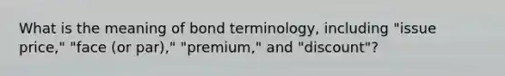 What is the meaning of bond terminology, including "issue price," "face (or par)," "premium," and "discount"?