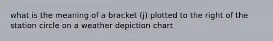 what is the meaning of a bracket (j) plotted to the right of the station circle on a weather depiction chart