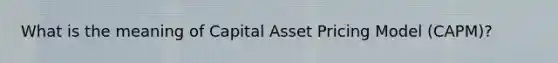 What is the meaning of Capital Asset Pricing Model (CAPM)?