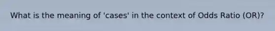 What is the meaning of 'cases' in the context of Odds Ratio (OR)?