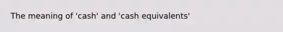 The meaning of 'cash' and 'cash equivalents'