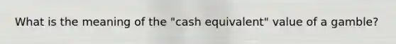 What is the meaning of the "cash equivalent" value of a gamble?