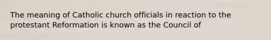 The meaning of Catholic church officials in reaction to the protestant Reformation is known as the Council of