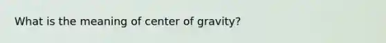 What is the meaning of center of gravity?