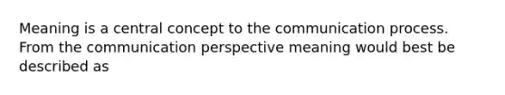 Meaning is a central concept to the communication process. From the communication perspective meaning would best be described as