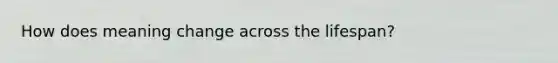 How does meaning change across the lifespan?