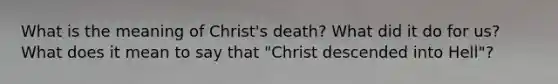 What is the meaning of Christ's death? What did it do for us? What does it mean to say that "Christ descended into Hell"?