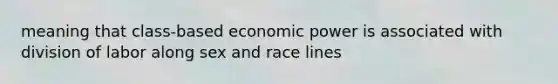 meaning that class-based economic power is associated with division of labor along sex and race lines