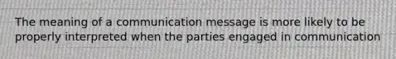 The meaning of a communication message is more likely to be properly interpreted when the parties engaged in communication