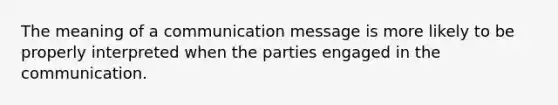 The meaning of a communication message is more likely to be properly interpreted when the parties engaged in the communication.