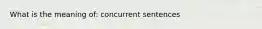 What is the meaning of: concurrent sentences