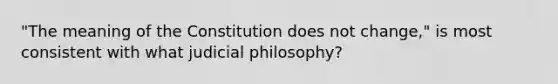 "The meaning of the Constitution does not change," is most consistent with what judicial philosophy?