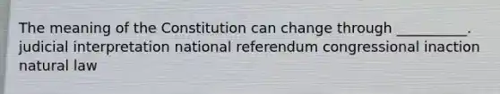 The meaning of the Constitution can change through __________. judicial interpretation national referendum congressional inaction natural law