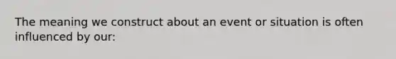 The meaning we construct about an event or situation is often influenced by our: