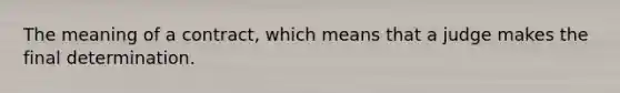 The meaning of a contract, which means that a judge makes the final determination.