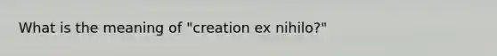 What is the meaning of "creation ex nihilo?"