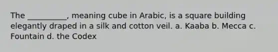 The __________, meaning cube in Arabic, is a square building elegantly draped in a silk and cotton veil. a. Kaaba b. Mecca c. Fountain d. the Codex