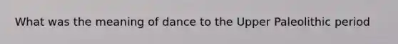 What was the meaning of dance to the Upper Paleolithic period