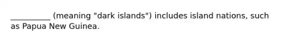 __________ (meaning "dark islands") includes island nations, such as Papua New Guinea.