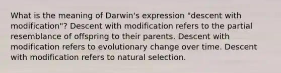 What is the meaning of Darwin's expression "descent with modification"? Descent with modification refers to the partial resemblance of offspring to their parents. Descent with modification refers to evolutionary change over time. Descent with modification refers to natural selection.