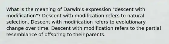 What is the meaning of Darwin's expression "descent with modification"? Descent with modification refers to natural selection. Descent with modification refers to evolutionary change over time. Descent with modification refers to the partial resemblance of offspring to their parents.