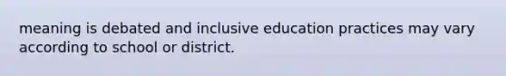 meaning is debated and inclusive education practices may vary according to school or district.