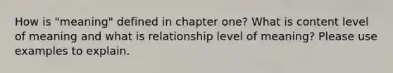 How is "meaning" defined in chapter one? What is content level of meaning and what is relationship level of meaning? Please use examples to explain.