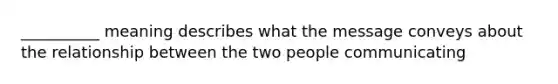 __________ meaning describes what the message conveys about the relationship between the two people communicating