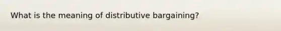 What is the meaning of distributive bargaining?