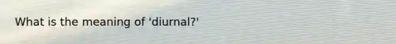 What is the meaning of 'diurnal?'