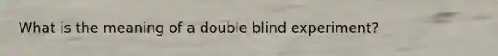 What is the meaning of a double blind experiment?