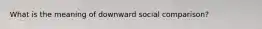 What is the meaning of downward social comparison?
